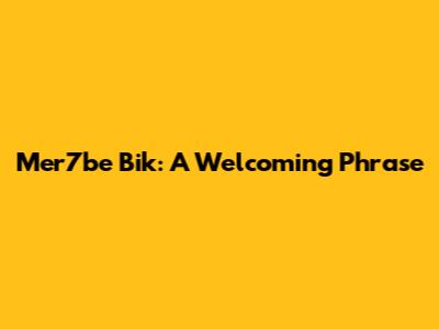 Mer7be Bik: A Welcoming Phrase