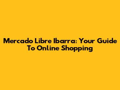 Mercado Libre Ibarra: Your Guide To Online Shopping