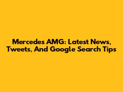 Mercedes AMG: Latest News, Tweets, And Google Search Tips