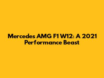 Mercedes AMG F1 W12: A 2021 Performance Beast