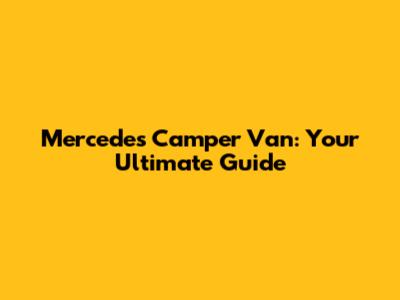 Mercedes Camper Van: Your Ultimate Guide