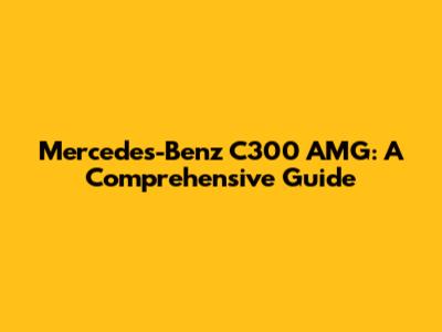 Mercedes-Benz C300 AMG: A Comprehensive Guide