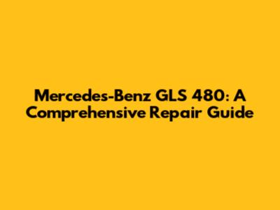 Mercedes-Benz GLS 480: A Comprehensive Repair Guide