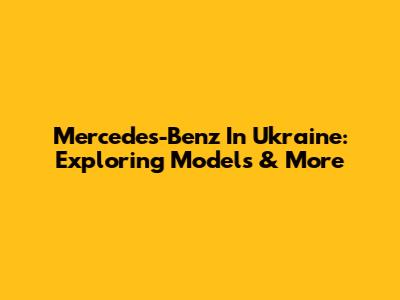 Mercedes-Benz In Ukraine: Exploring Models & More
