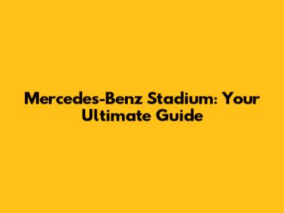 Mercedes-Benz Stadium: Your Ultimate Guide