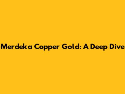 Merdeka Copper Gold: A Deep Dive