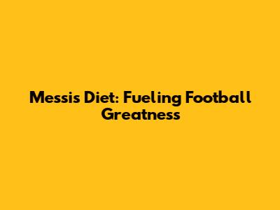 Messi's Diet: Fueling Football Greatness