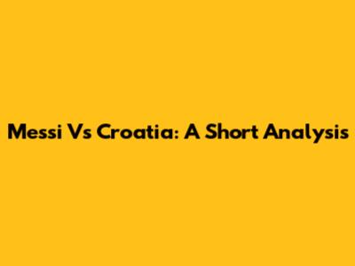 Messi Vs Croatia: A Short Analysis