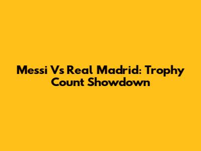 Messi Vs Real Madrid: Trophy Count Showdown
