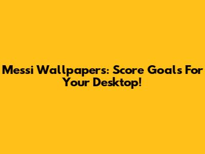 Messi Wallpapers: Score Goals For Your Desktop!