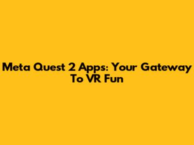 Meta Quest 2 Apps: Your Gateway To VR Fun