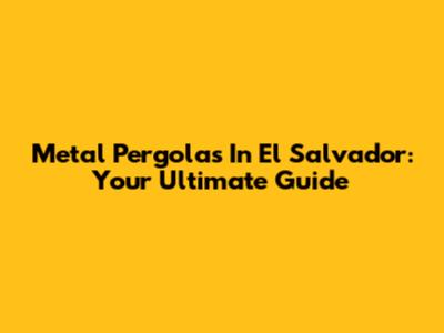 Metal Pergolas In El Salvador: Your Ultimate Guide