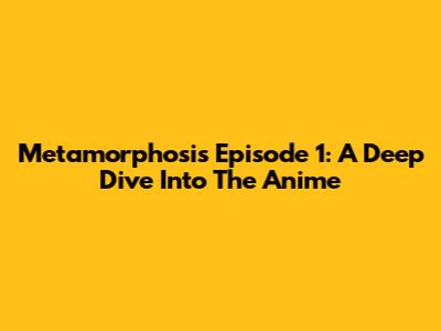 Metamorphosis Episode 1: A Deep Dive Into The Anime