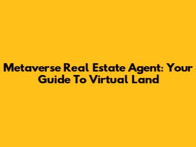 Metaverse Real Estate Agent: Your Guide To Virtual Land