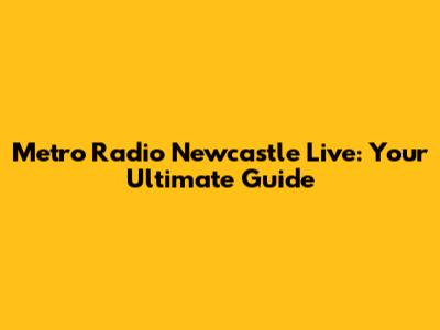 Metro Radio Newcastle Live: Your Ultimate Guide