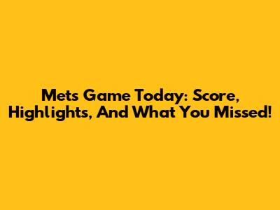 Mets Game Today: Score, Highlights, And What You Missed!