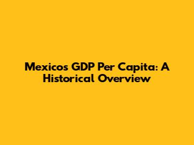 Mexico's GDP Per Capita: A Historical Overview