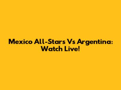 Mexico All-Stars Vs Argentina: Watch Live!