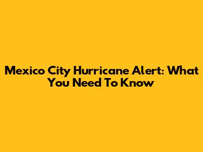 Mexico City Hurricane Alert: What You Need To Know