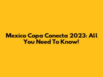 Mexico Copa Conecta 2023: All You Need To Know!