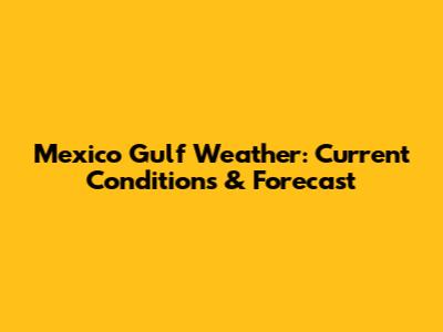 Mexico Gulf Weather: Current Conditions & Forecast