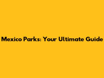 Mexico Parks: Your Ultimate Guide
