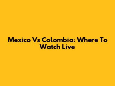 Mexico Vs Colombia: Where To Watch Live