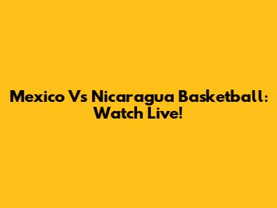 Mexico Vs Nicaragua Basketball: Watch Live!