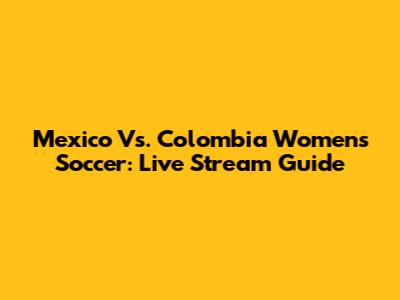 Mexico Vs. Colombia Women's Soccer: Live Stream Guide