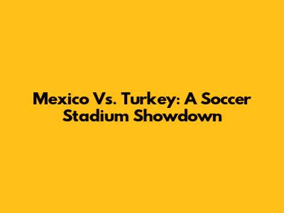 Mexico Vs. Turkey: A Soccer Stadium Showdown