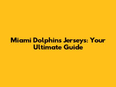Miami Dolphins Jerseys: Your Ultimate Guide