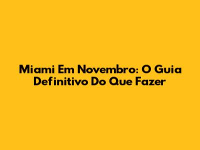 Miami Em Novembro: O Guia Definitivo Do Que Fazer