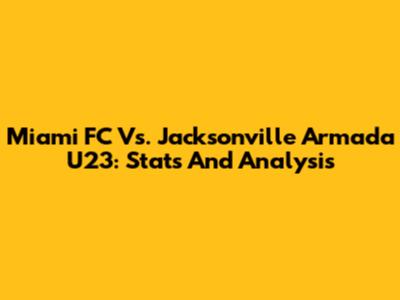 Miami FC Vs. Jacksonville Armada U23: Stats And Analysis