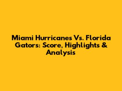 Miami Hurricanes Vs. Florida Gators: Score, Highlights & Analysis