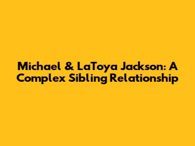 Michael & LaToya Jackson: A Complex Sibling Relationship
