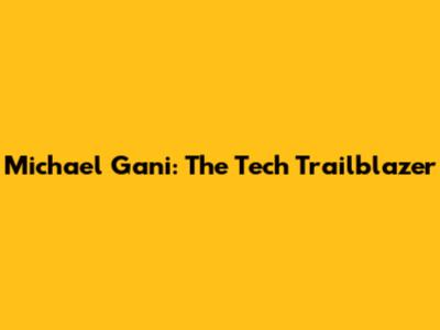 Michael Gani: The Tech Trailblazer