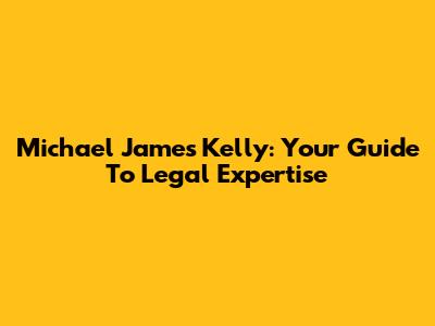 Michael James Kelly: Your Guide To Legal Expertise
