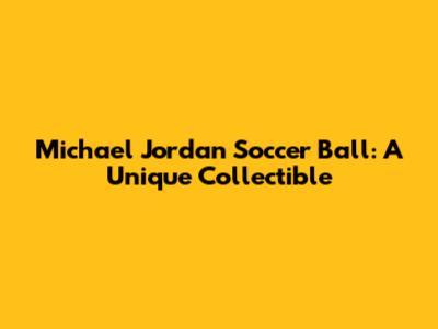 Michael Jordan Soccer Ball: A Unique Collectible