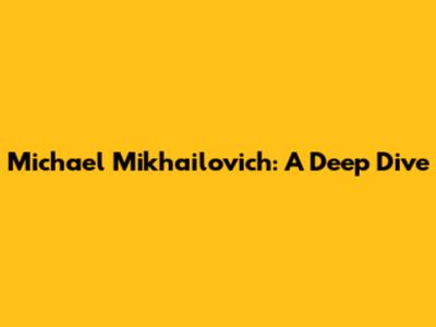 Michael Mikhailovich: A Deep Dive