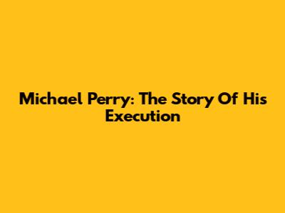 Michael Perry: The Story Of His Execution