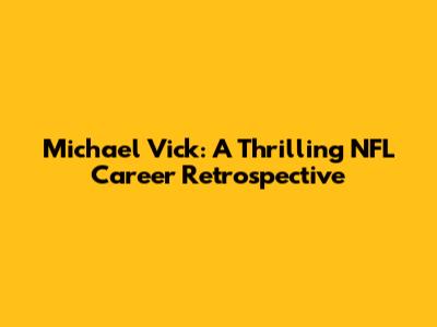 Michael Vick: A Thrilling NFL Career Retrospective