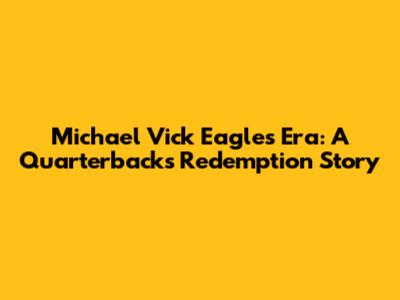 Michael Vick Eagles Era: A Quarterback's Redemption Story
