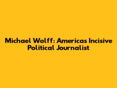 Michael Wolff: America's Incisive Political Journalist