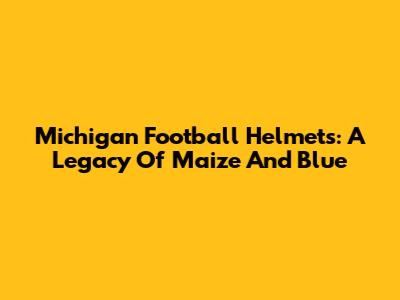 Michigan Football Helmets: A Legacy Of Maize And Blue