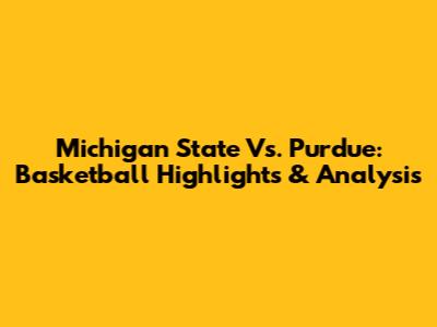 Michigan State Vs. Purdue: Basketball Highlights & Analysis