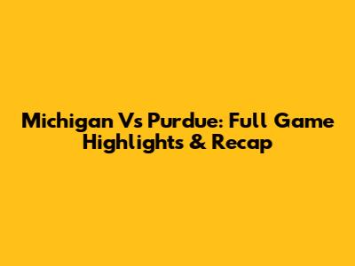 Michigan Vs Purdue: Full Game Highlights & Recap
