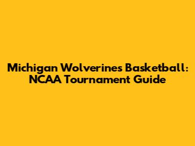 Michigan Wolverines Basketball: NCAA Tournament Guide