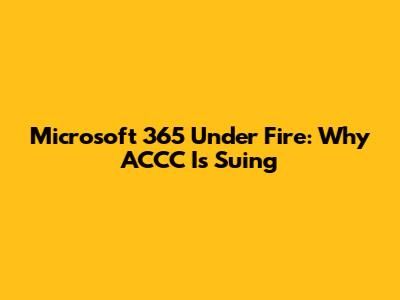 Microsoft 365 Under Fire: Why ACCC Is Suing
