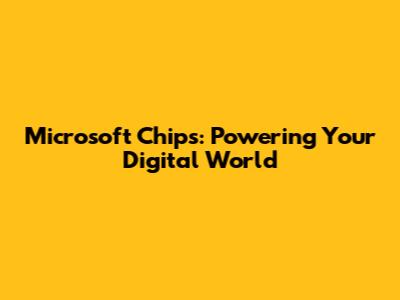 Microsoft Chips: Powering Your Digital World