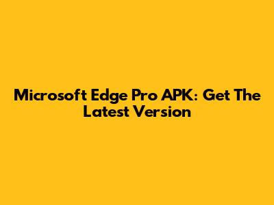 Microsoft Edge Pro APK: Get The Latest Version